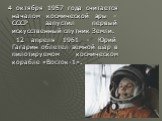 4 октября 1957 года считается началом космической эры – СССР запустил первый искусственный спутник Земли. 12 апреля 1961 – Юрий Гагарин облетел земной шар в пилотируемом космическом корабле «Восток-1».