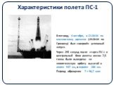 Характеристики полета ПС-1. В пятницу, 4 октября, в 22:28:34 по московскому времени (19:28:34 по Гринвичу) был совершён успешный запуск. Через 295 секунд после старта ПС-1 и центральный блок ракеты весом 7,5 тонны были выведены на эллиптическую орбиту высотой в апогее 947 км, в перигее 288 км. Перио