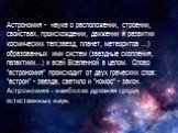 Астрономия - наука о расположении, строении, свойствах, происхождении, движении и развитии космических тел(звезд, планет, метеоритов …) образованных ими систем (звездные скопления, галактики…) и всей Вселенной в целом. Слово "астрономия" происходит от двух греческих слов: "астрон"