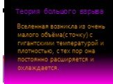 Теория большого взрыва. Вселенная возникла из очень малого объёма(с точку) с гигантскими температурой и плотностью, с тех пор она постоянно расширяется и охлаждается.