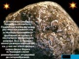 А от гипотезы Ольберса пришлось отказаться. Подробные математические расчеты показывают, что астероиды произошли от дробления не одного, а нескольких тел большого размера. Все астероиды имеют размеры меньше 1500 км, у них нет атмосферы и гидросферы. Форма астероидов самая разнообразная: от шаровой д