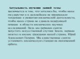 Актуальность изучения данной темы заключается в том, что хотелось бы, чтобы наше государство и в дальнейшем не прекращало тенденции к развитию космической деятельности, чтобы наша страна не сдавала лидирующей позиции в области космических научных исследований. Ведь мы первыми смогли запустить искусс