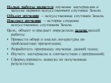 Целью работы является изучение материалов о запуске первого искусственного спутника Земли. Объект изучения – искусственные спутники Земли. Предмет изучения – история создания искусственных спутников Земли. Цель, объект и предмет определили задачи нашей работы: Провести обзор и анализ литературы по п