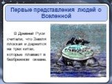 Первые представления людей о Вселенной. В Древней Руси считали, что Земля плоская и держится на трех китах, которые плавают в безбрежном океане.