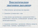 Биологическое значение дыхания: 1. Обеспечение организма кислородом. 2. Удаление углекислого газа. 3. Окисление органических соединений БЖУ с выделением энергии, необходимой человеку для жизнедеятельности. 4. Удаление конечных продуктов обмена веществ (пары воды, аммиак, сероводород и т.д.)