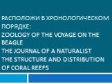 Расположи в хронологическом порядке: Zoology of the Voyage on the Beagle The Journal of a Naturalist The Structure and Distribution of Coral Reefs
