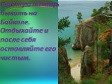 Советую почаще бывать на Байкале. Отдыхайте и после себя оставляйте его чистым.