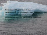 Северный Ледовитый океан — наименьший по площади океан Земли, расположен полностью в северном полушарии, между Евразией и Северной Америкой.