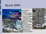 Музей BMW. Музей BMW — музей, посвящённый истории BMW, расположенный в Мюнхене, Германия возле здания штаб-квартиры BMW. В музее представлена экспозиция автомобилей и мотоциклов BMW за всю историю марки.