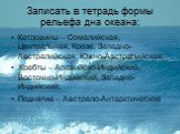 Записать в тетрадь формы рельефа дна океана: Котловины – Сомалийская, Центральная, Крозе, Западно-Австралийская, Южно-Австралийская; Хребты – Аравийско-Индийский, Восточно-Индийский, Западно-Индийский; Поднятие – Австрало-Антарктическое