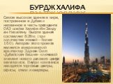 Бурдж халифа. Самое высокое здание в мире, построенное в Дубае и названное в честь президента ОАЭ шейха Халифа ибн Заиду ан-Нахайяну. Высота здания составляет 828 м. (при количестве этажей — более 160). Автором этого проекта является американский архитектор Эдриан Смит. «Дубайская башня» -ключевой э