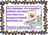 Мы уверенны, что в каждом ребёнке заложена способность к изобразительной деятельности. Творите и фантазируйте!