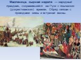 Масленица, сырная неделя — народный праздник, сохранившийся на Руси с языческих (дохристианских) времён. Обряд связан с проводами зимы и встречей весны.