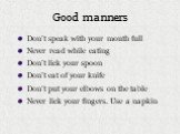 Don’t speak with your mouth full Never read while eating Don’t lick your spoon Don’t eat of your knife Don’t put your elbows on the table Never lick your fingers. Use a napkin. Good manners