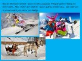 But in Moscow winter sport is very popular. People go for skiing to the forest. Also there are several sport parks, where you can ride on a snowboard, on ski or on sledge .