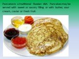 Pancakes is a traditional Russian dish. Pancakes may be served with sweet or savory filling or with butter, sour cream, caviar or fresh fruit.