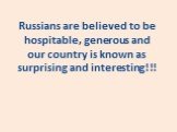 Russians are believed to be hospitable, generous and our country is known as surprising and interesting!!!