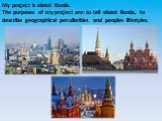 My project is about Russia. The purposes of my project are: to tell about Russia, to describe geographical peculiarities and peoples lifestyles.