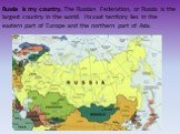 Russia is my country. The Russian Federation, or Russia is the largest country in the world. Its vast territory lies in the eastern part of Europe and the northern part of Asia.