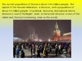 The current population of Russia is about 143 million people. The capital of the Russian Federation is Moscow, with a population of about 11 million people. Its political, economic and cultural centre. Moscow is one of the largest cities in the world. Moscow is one of the oldest and the most interes