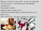 Winter in Russia is very cold , so you can easily get sick. But how to cope with such cold weather conditions? Buy warm clothes Never forget to wear a hat Drink hot tea with lemon every time when you back home Eat more fruits , because it gives you vitamins