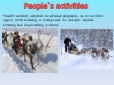 People’s activities depends on physical geography. So in northern regions cattle-breeding is widespread. For example reindeer breeding and dog breeding in Siberia. People`s activities