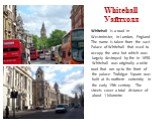 Whitehall Уайтхолл. Whitehall is a road in Westminster, in London, England The name is taken from the vast Palace of Whitehall that used to occupy the area but which was largely destroyed by fire in 1698. Whitehall was originally a wide road that ran up to the front of the palace. Trafalgar Square w