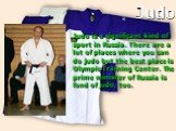 Judo. Judo is a significant kind of sport in Russia. There are a lot of places where you can do judo but the best place is Olympic Training Center. The prime minister of Russia is fond of judo, too.