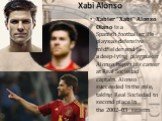 Xabi Alonso. Xabier "Xabi" Alonso Olano is a Spanish footballer. He plays as defensive midfielder and is a deep-lying playmaker. Alonso began his career at Real Sociedad captain. Alonso succeeded in the role, taking Real Sociedad to second place in the 2002–03 season