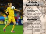 Anatoliy Tymoshchuk. Anatoliy Oleksandrovych Tymoshchuk is a Ukrainian football midfielder who plays for Russian Premier League club FC Zenit Saint Petersburg and captains the Ukrainian national team. He is "a deep-lying midfielder who is comfortable on the ball and capable of ferocious long-ra