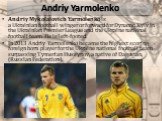 Andriy Yarmolenko. Andriy Mykolaiovich Yarmolenko is a Ukrainian football winger or forward for Dynamo Kyiv in the Ukrainian Premier League and the Ukraine national football team. He is left-footed. In 2013 Andriy Yarmolenko became the highest scoring foreign born player for the Ukraine national foo