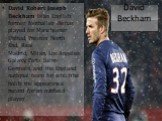 David Beckham. David Robert Joseph Beckham is an English former footballer. He has played for Manchester United, Preston North End, Real Madrid, Milan, Los Angeles Galaxy, Paris Saint-Germain, and the England national team for which he holds the appearance record for an outfield player.