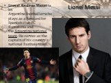 Lionel Messi. Lionel Andrés Messi is an Argentine footballer who plays as a forward for Spanish club FC Barcelona and the Argentina national team. He serves as the captain of his country's national football team.