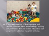 Pre-school consists of kindergartens and creches. Children there learn reading, writing and arithmetic. But pre-school education isn't compulsory - children can get it at home.