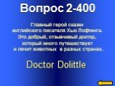 Вопрос 2-400 Doctor Dolittle. Главный герой сказки английского писателя Хью Лофтинга. Это добрый, отзывчивый доктор, который много путешествует и лечит животных в разных странах.