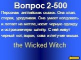 Вопрос 2-500 the Wicked Witch. Персонаж английских сказок. Она злая, старая, уродливая. Она умеет колдовать и летает на метле, носит черную одежду и остроконечную шляпу. С ней живут черный кот, ворон, сова и летучие мыши.