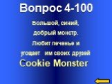 Вопрос 4-100 Cookie Monster. Большой, синий, добрый монстр. Любит печенье и угощает им своих друзей
