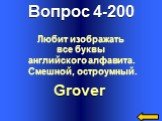 Вопрос 4-200 Grover. Любит изображать все буквы английского алфавита. Смешной, остроумный.