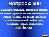 Вопрос 4-500 Zeliboba. Большой, сильный, лохматый монстр, персонаж русской версии телепередачи «Улица Сезам». Он всегда веселый и любознательный, любит петь, танцевать, играть и рисовать.