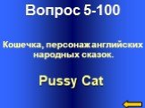 Вопрос 5-100 Pussy Cat. Кошечка, персонаж английских народных сказок.