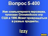 Вопрос 5-400 Izzy. Имя компьютерного персонажа, талисман Олимпийских игр США в 1996.Может превращаться в разные предметы.