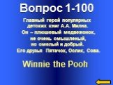Вопрос 1-100 Winnie the Pooh. Главный герой популярных детских книг А.А. Милна. Он – плюшевый медвежонок, не очень смышленый, но смелый и добрый. Его друзья Пятачок, Ослик, Сова.