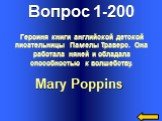 Вопрос 1-200 Mary Poppins. Героиня книги английской детской писательницы Памелы Траверс. Она работала няней и обладала способностью к волшебству.