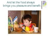 And let the food always brings you pleasure and benefit .