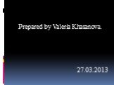Prepared by Valeria Khasanova. 27.03.2013