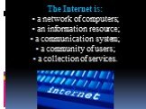 The Internet is: a network of computers; an information resource; a communication system; a community of users; a collection of services.