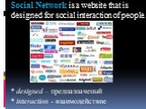 Social Network is a website that is designed for social interaction of people. * designed – предназначеный * interaction - взаимодействие