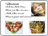 I like to eat «Tell me, little Pete, What you like to eat.» «Well, I like to eat What is good and sweet.»
