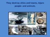 They destroy cities and towns, injure people and animals.