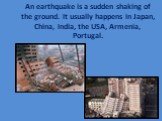 An earthquake is a sudden shaking of the ground. It usually happens in Japan, China, India, the USA, Armenia, Portugal.